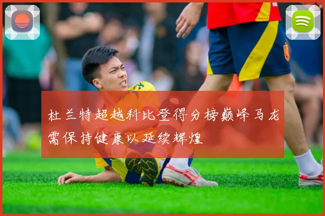 杜兰特超越科比登得分榜巅峰马龙需保持健康以延续辉煌