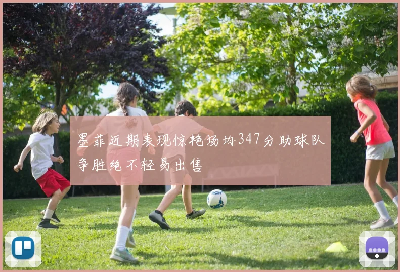 墨菲近期表现惊艳场均347分助球队争胜绝不轻易出售