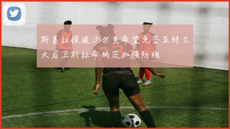 斯基拉报道沙尔克希望免签亚特兰大后卫科拉希纳茨加强防线