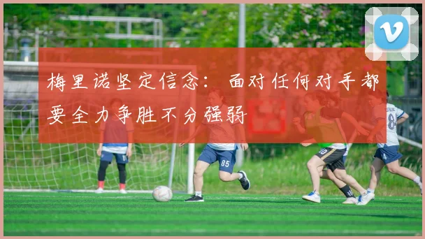 梅里诺坚定信念：面对任何对手都要全力争胜不分强弱