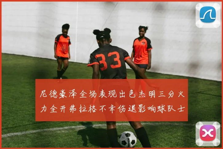 尼德豪泽全场表现出色杰明三分火力全开弗拉格不幸伤退影响球队士气