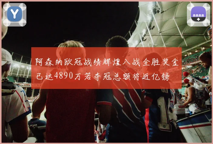 阿森纳欧冠战绩辉煌八战全胜奖金已达4890万若夺冠总额将近亿镑
