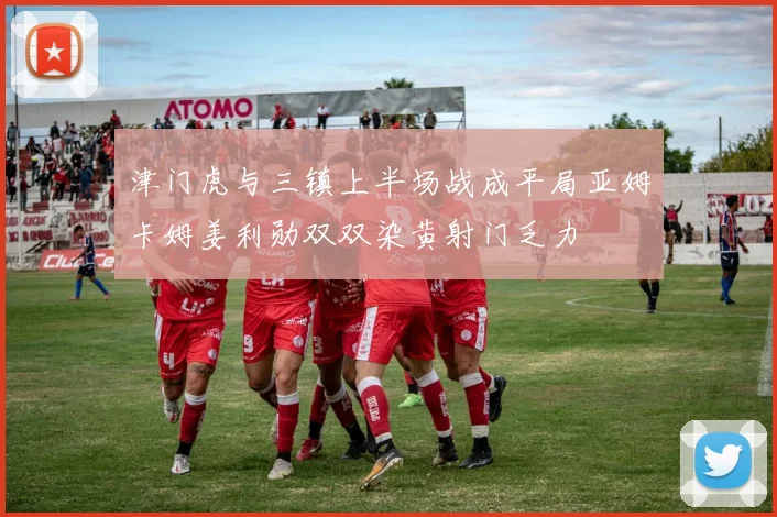 津门虎与三镇上半场战成平局亚姆卡姆姜利勋双双染黄射门乏力