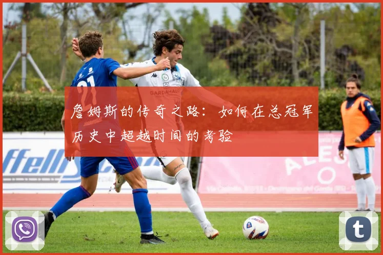 詹姆斯的传奇之路：如何在总冠军历史中超越时间的考验