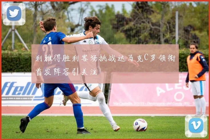 利雅得胜利客场挑战达马克C罗领衔首发阵容引关注
