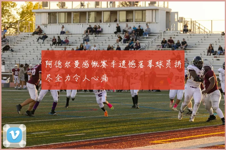 阿德尔曼感慨赛季遗憾落幕球员拼尽全力令人心痛