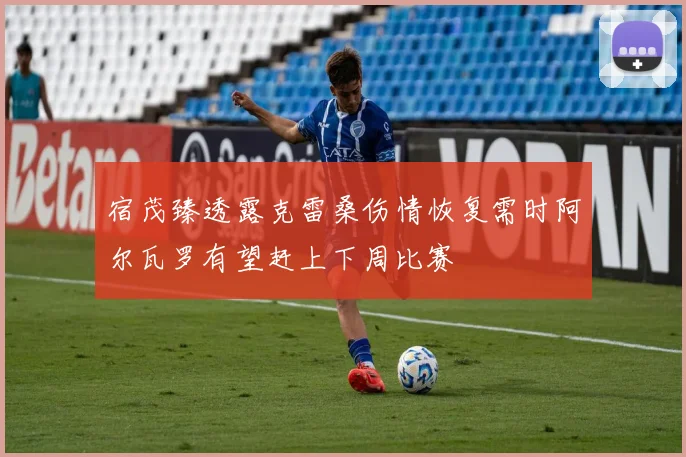 宿茂臻透露克雷桑伤情恢复需时阿尔瓦罗有望赶上下周比赛
