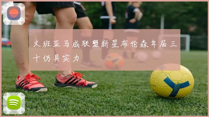 文班亚马成联盟新星布伦森年届三十仍具实力