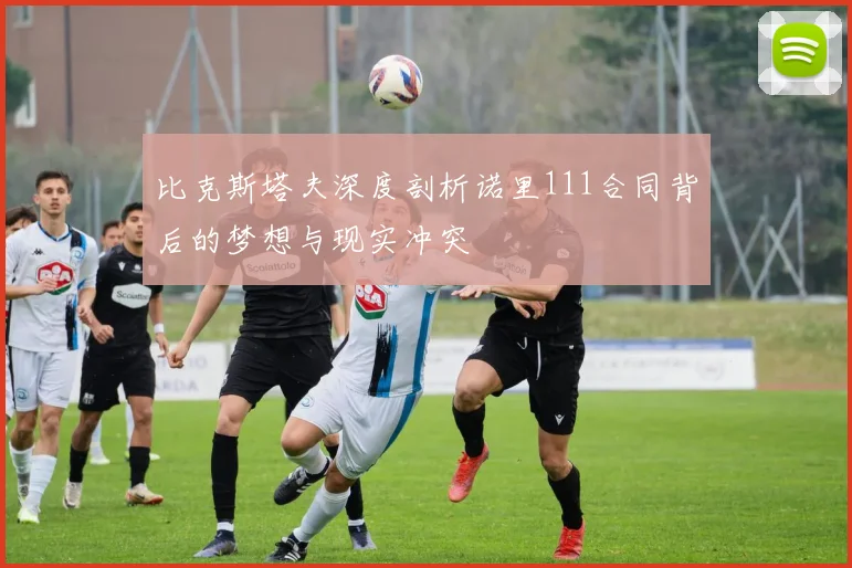 比克斯塔夫深度剖析诺里111合同背后的梦想与现实冲突