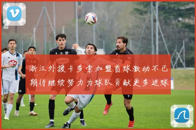 浙江外援卡多索加盟首球激动不已期待继续努力为球队贡献更多进球