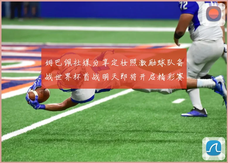 姆巴佩社媒分享定妆照激励球队备战世界杯首战明天即将开启精彩赛事