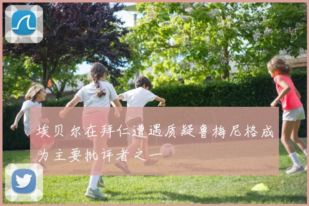 埃贝尔在拜仁遭遇质疑鲁梅尼格成为主要批评者之一