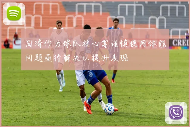 周琦作为球队核心需谨慎使用体能问题亟待解决以提升表现