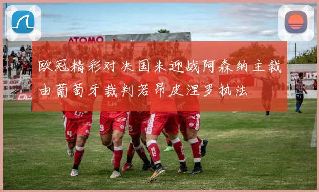 欧冠精彩对决国米迎战阿森纳主裁由葡萄牙裁判若昂皮涅罗执法