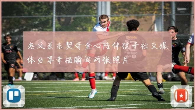 老父亲东契奇全心陪伴孩子社交媒体分享幸福瞬间两张照片