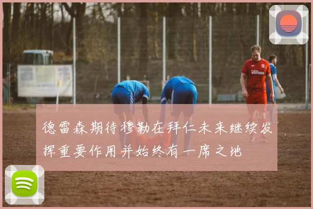德雷森期待穆勒在拜仁未来继续发挥重要作用并始终有一席之地