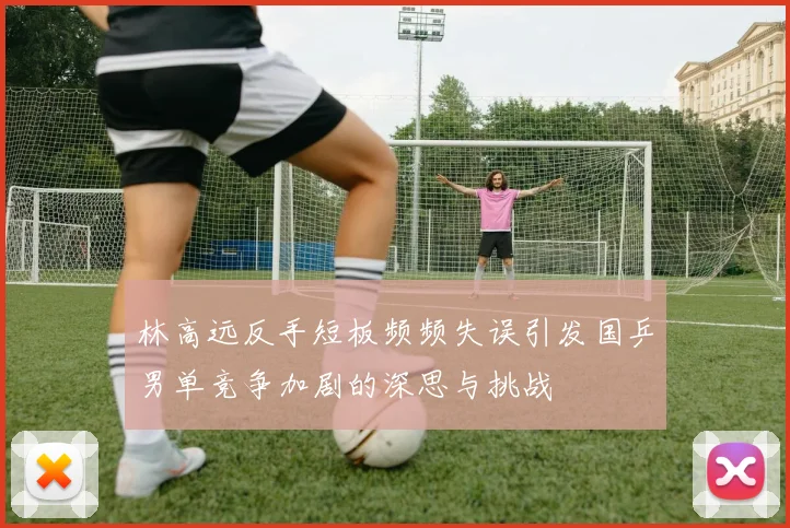 林高远反手短板频频失误引发国乒男单竞争加剧的深思与挑战