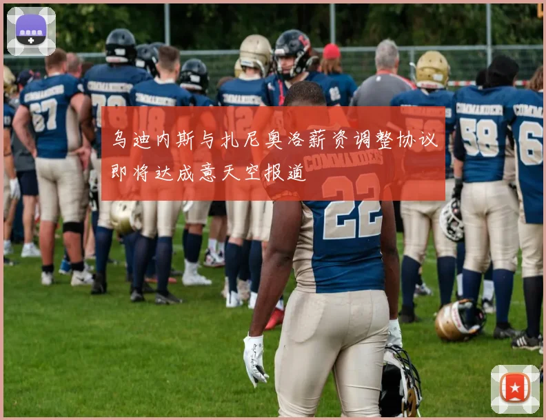 乌迪内斯与扎尼奥洛薪资调整协议即将达成意天空报道