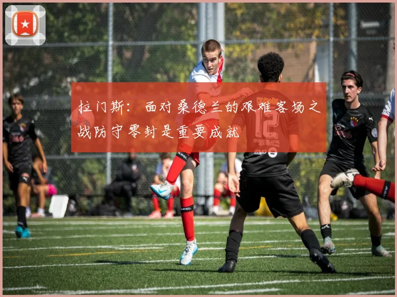 拉门斯：面对桑德兰的艰难客场之战防守零封是重要成就