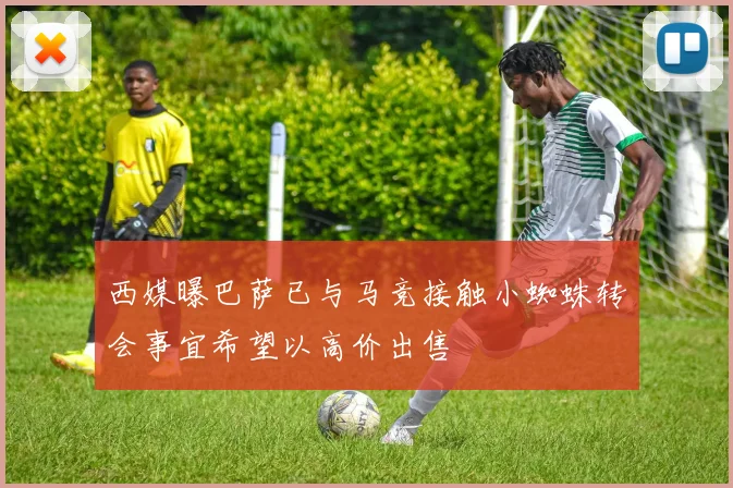 西媒曝巴萨已与马竞接触小蜘蛛转会事宜希望以高价出售