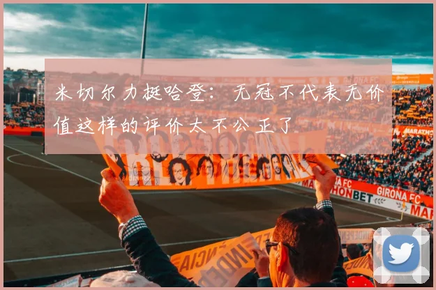 米切尔力挺哈登：无冠不代表无价值这样的评价太不公正了