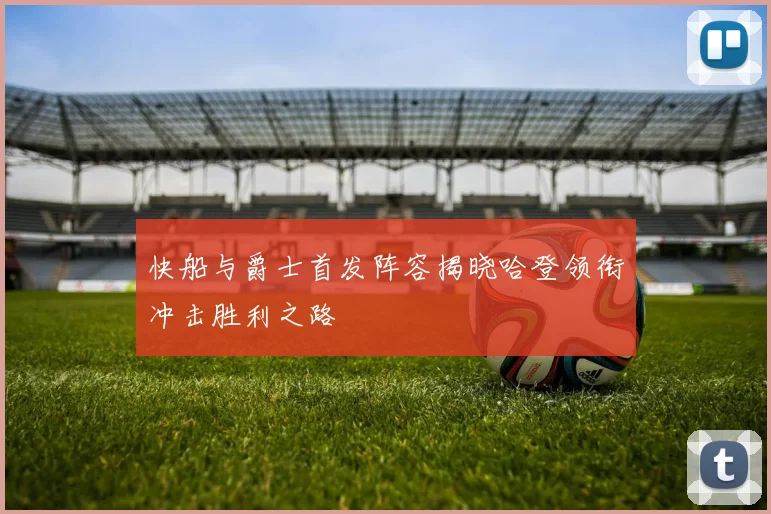 快船与爵士首发阵容揭晓哈登领衔冲击胜利之路