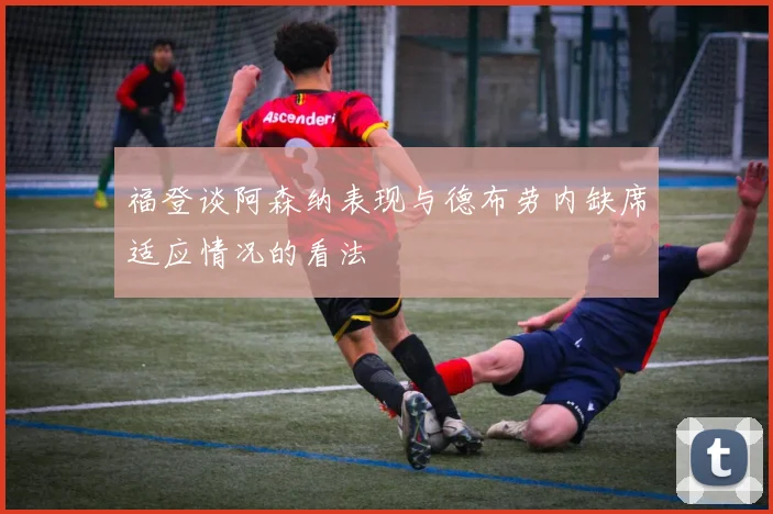 福登谈阿森纳表现与德布劳内缺席适应情况的看法