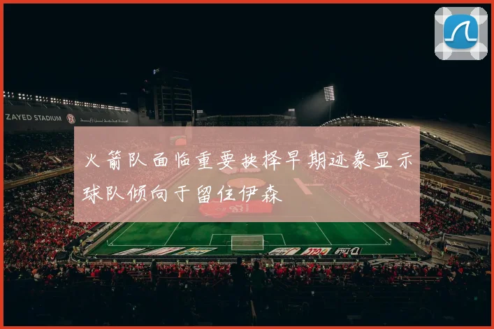 火箭队面临重要抉择早期迹象显示球队倾向于留住伊森