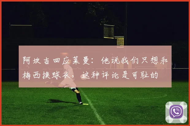 阿坎吉回应莱曼：他说我们只想和梅西换球衣，这种评论是可耻的