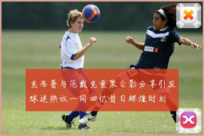 克洛普与范戴克重聚合影分享引发球迷热议一同回忆昔日辉煌时刻